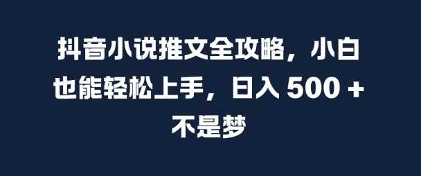 抖音小说推文全攻略，小白也能轻松上手，日入 5张+ 不是梦【揭秘】-启航资源站