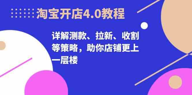 淘宝开店4.0教程，详解测款、拉新、收割等策略，助你店铺更上一层楼-启航资源站