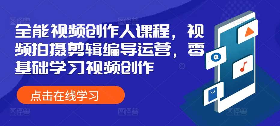 全能视频创作人课程，视频拍摄剪辑编导运营，零基础学习视频创作-启航资源站