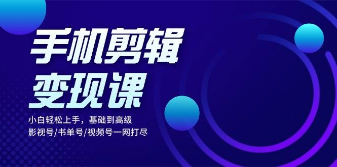 （13231期）手机剪辑变现课：小白轻松上手，基础到高级 影视号/书单号/视频号一网打尽-启航资源站