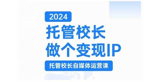 2024托管校长做个变现IP，托管校长自媒体运营课，利用短视频实现校区利润翻番-启航资源站