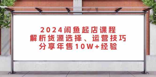 2024闲鱼起店课程：解析货源选择、运营技巧，分享年售10W+经验-启航资源站