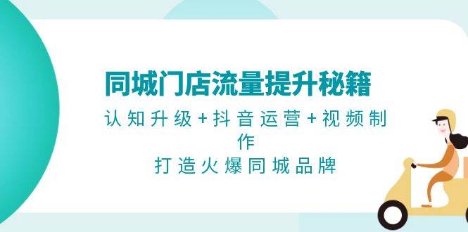 同城门店流量提升秘籍：认知升级+抖音运营+视频制作，打造火爆同城品牌-启航资源站