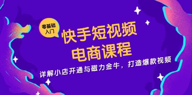 快手短视频电商课程，详解小店开通与磁力金牛，打造爆款视频-启航资源站