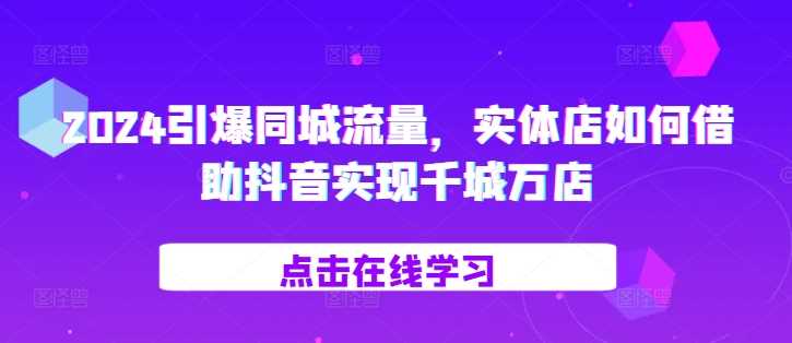 2024引爆同城流量，​实体店如何借助抖音实现千城万店-启航资源站