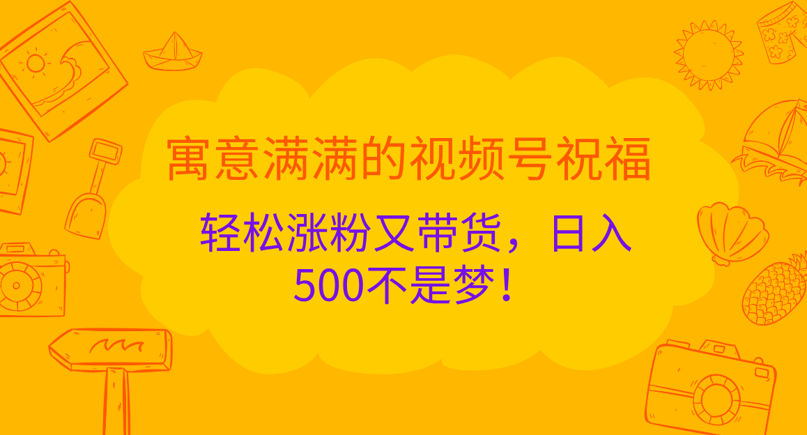 寓意满满的 视频号祝福，轻松涨粉又带货，日入500不是梦！-启航资源站