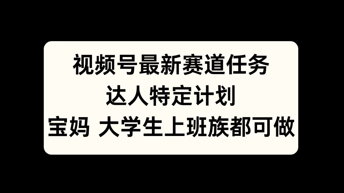 视频号最新赛道任务，达人特定计划，宝妈、大学生、上班族皆可做-启航资源站