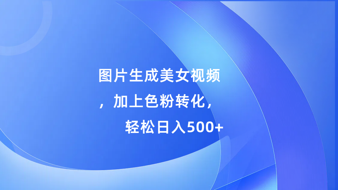 图片生成美女视频，加上s粉转化，轻松日入500+-启航资源站