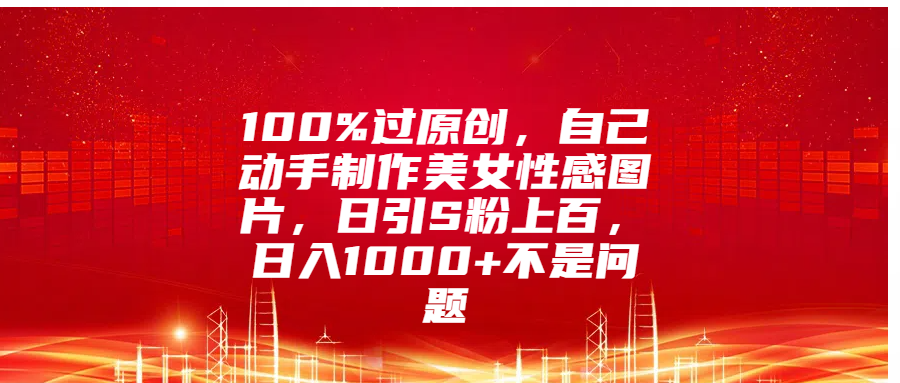 100%过原创，自己动手制作美女性感图片，日引S粉上百，日入1000+不是问题-启航资源站