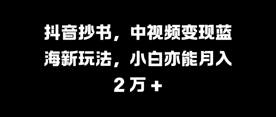 抖音抄书，中视频变现蓝海新玩法，小白亦能月入 2 万 +-启航资源站