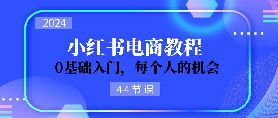 2024从0-1学习小红书电商，0基础入门，每个人的机会（44节）-启航资源站