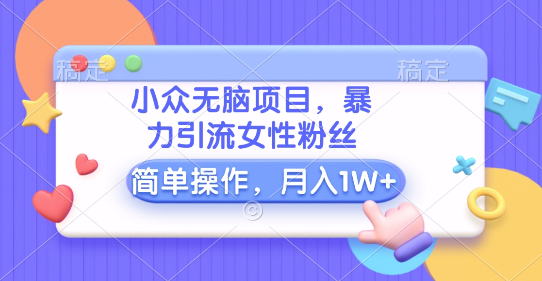 小众无脑项目，暴力引流女性粉丝，简单操作，月入10000+元-启航资源站