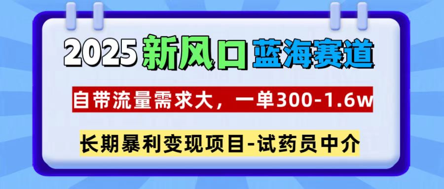 2025新风口蓝海赛道，一单300~1.6w，自带流量需求大，试药员中介-启航资源站