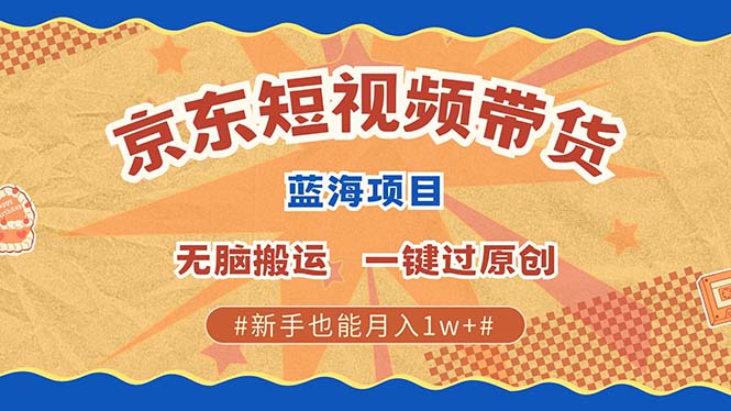 京东短视频带货 2025新风口 批量搬运 单号月入过万 上不封顶-启航资源站