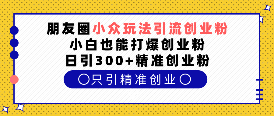 朋友圈小众玩法引流创业粉，小白也能打爆创业粉，日引300+精准创业粉-启航资源站