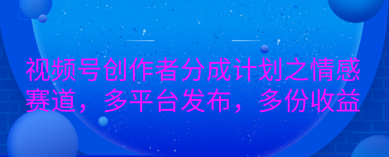 视频号创作者分成计划之情感赛道，多平台发布，多份收益-启航资源站