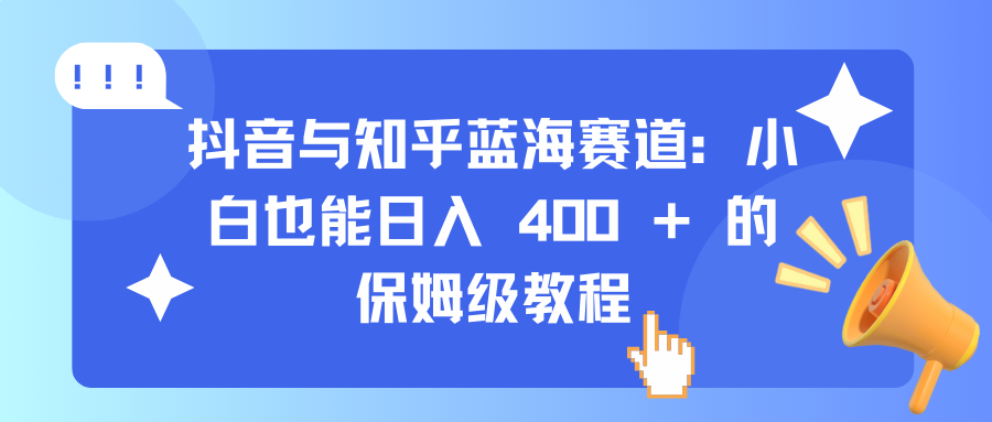 抖音与知乎蓝海赛道：小白也能日入 400 + 的保姆级教程-启航资源站