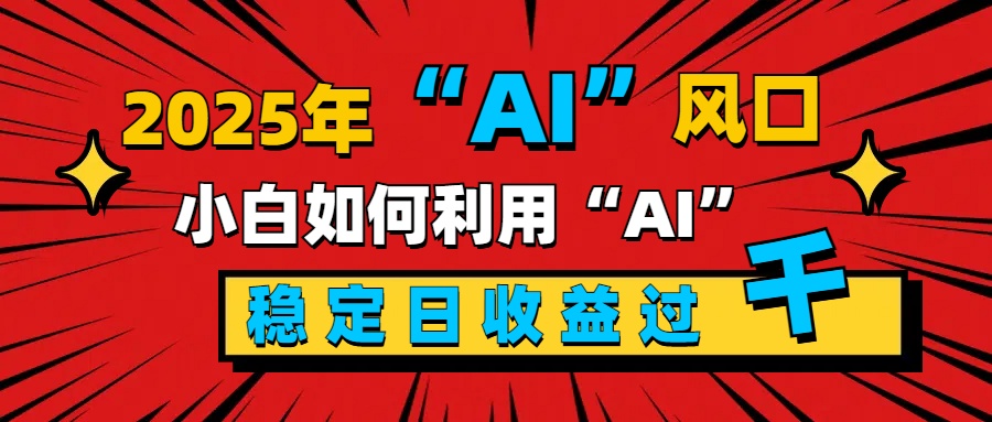 2025“ AI ”风口，新手小白如何利用ai，每日收益稳定过千-启航资源站