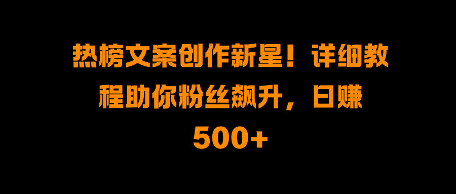 热榜文案创作新星！详细教程助你粉丝飙升，日赚500+-启航资源站