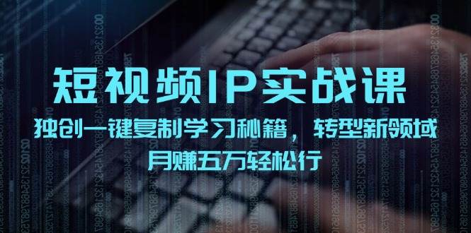 短视频 IP实战课，独创一键复制学习秘籍，转战新领域，月赚五万轻松行-启航资源站